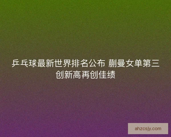乒乓球最新世界排名公布 蒯曼女单第三创新高再创佳绩