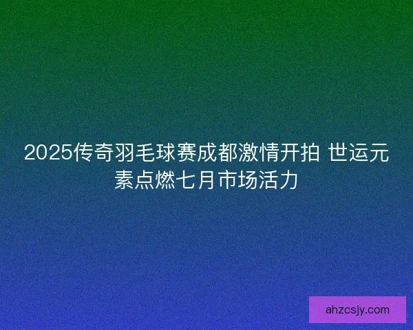 2025传奇羽毛球赛成都激情开拍 世运元素点燃七月市场活力