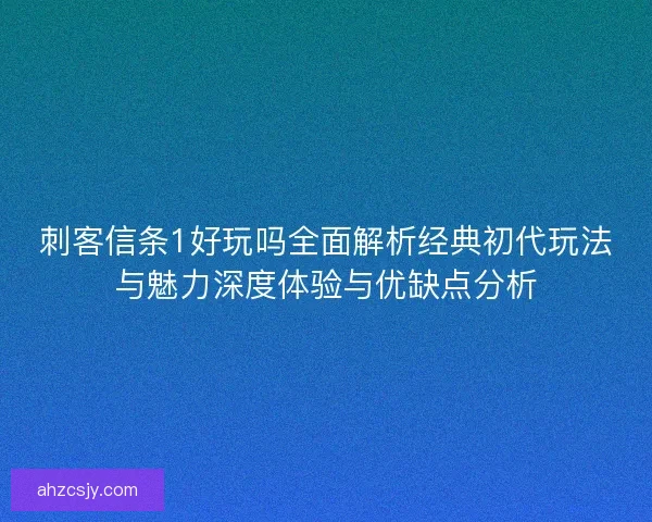 刺客信条1好玩吗全面解析经典初代玩法与魅力深度体验与优缺点分析