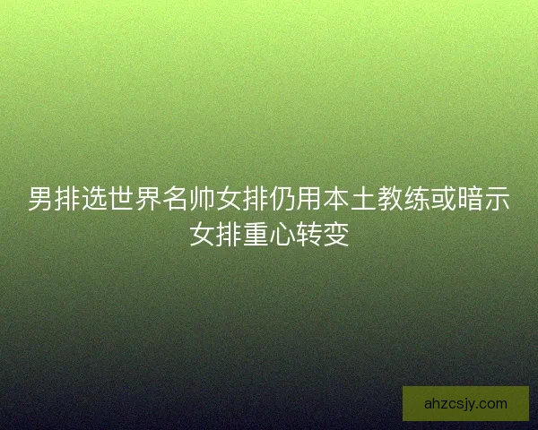 男排选世界名帅女排仍用本土教练或暗示女排重心转变