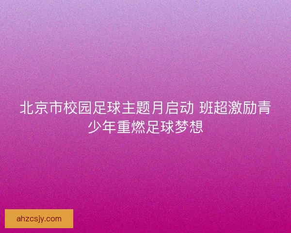 北京市校园足球主题月启动 班超激励青少年重燃足球梦想