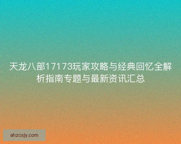 天龙八部17173玩家攻略与经典回忆全解析指南专题与最新资讯汇总