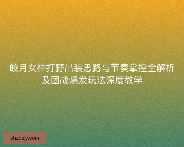 皎月女神打野出装思路与节奏掌控全解析及团战爆发玩法深度教学