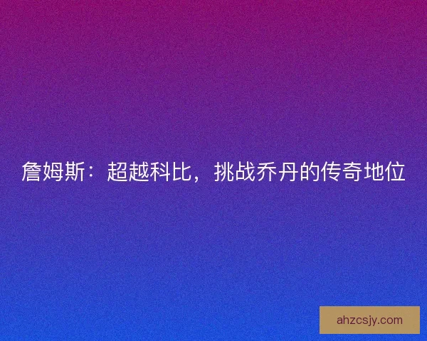 詹姆斯：超越科比，挑战乔丹的传奇地位