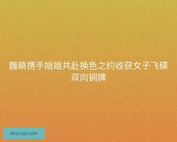 魏萌携手姐姐共赴换色之约收获女子飞碟双向铜牌