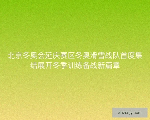北京冬奥会延庆赛区冬奥滑雪战队首度集结展开冬季训练备战新篇章