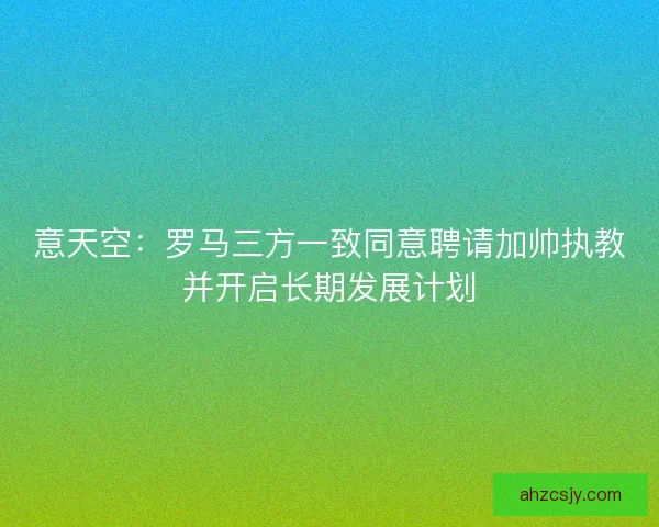 意天空：罗马三方一致同意聘请加帅执教并开启长期发展计划