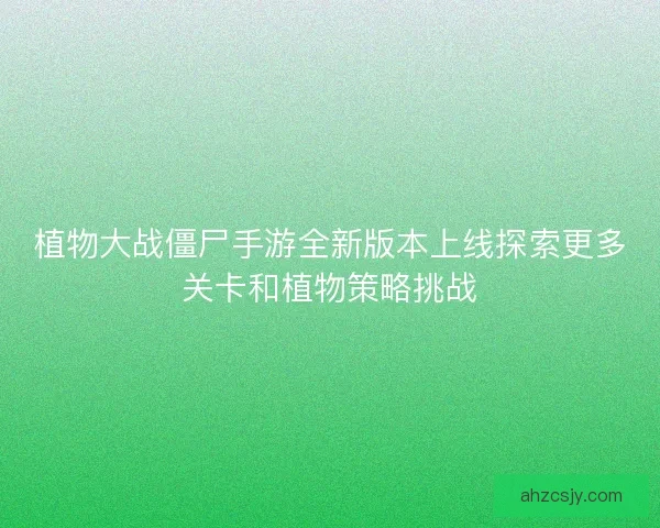 植物大战僵尸手游全新版本上线探索更多关卡和植物策略挑战