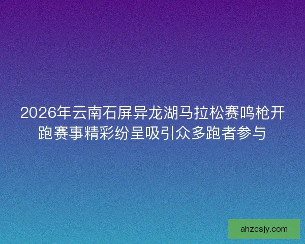 2026年云南石屏异龙湖马拉松赛鸣枪开跑赛事精彩纷呈吸引众多跑者参与