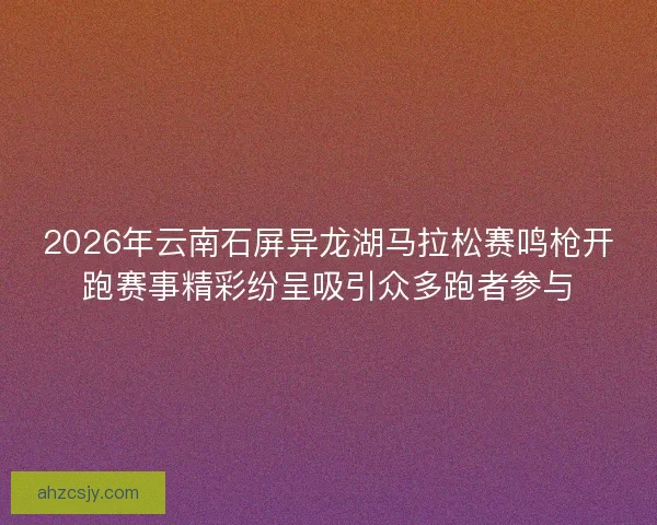 2026年云南石屏异龙湖马拉松赛鸣枪开跑赛事精彩纷呈吸引众多跑者参与